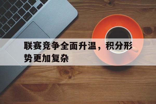 kaiyun_包含联赛竞争全面升温，积分形势更加复杂的词条